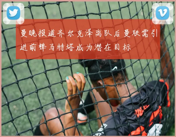 曼晚报道齐尔克泽离队后曼联需引进前锋马特塔成为潜在目标