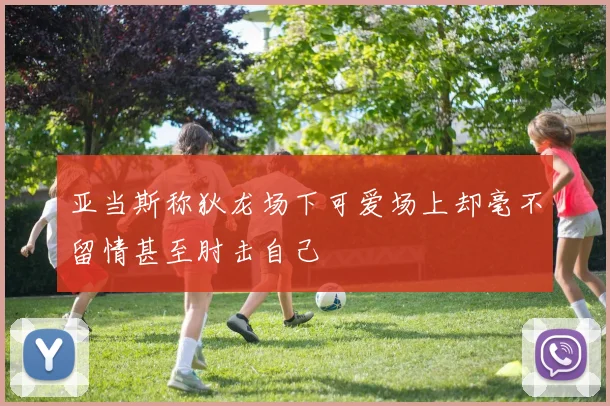 亚当斯称狄龙场下可爱场上却毫不留情甚至肘击自己