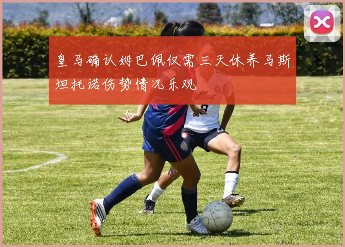 皇马确认姆巴佩仅需三天休养马斯坦托诺伤势情况乐观
