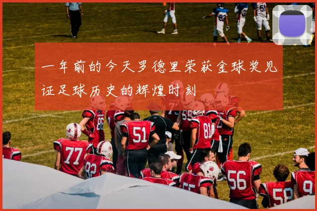 一年前的今天罗德里荣获金球奖见证足球历史的辉煌时刻