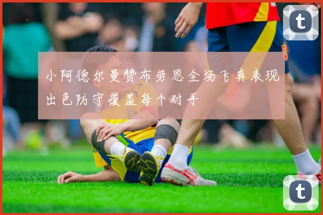 小阿德尔曼赞布劳恩全场飞奔表现出色防守覆盖每个对手