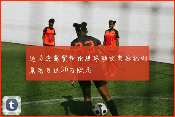 迪马透露霍伊伦进球助攻奖励机制最高可达30万欧元