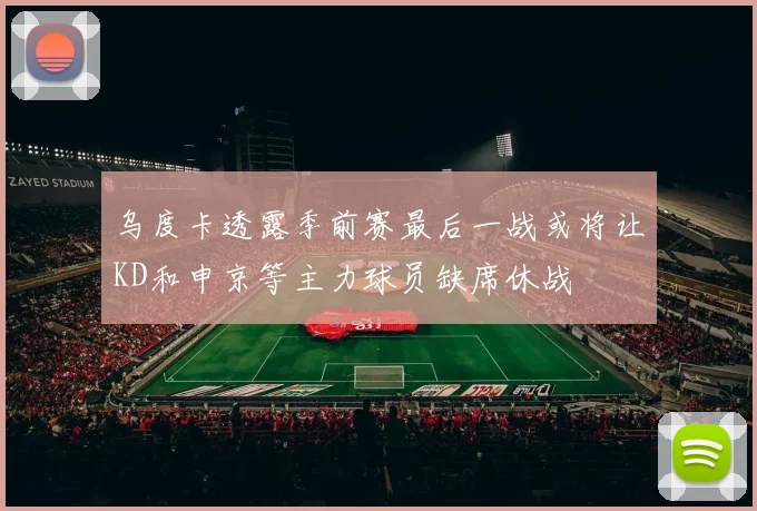 乌度卡透露季前赛最后一战或将让KD和申京等主力球员缺席休战