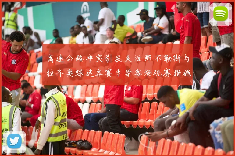 高速公路冲突引发关注那不勒斯与拉齐奥球迷本赛季禁客场观赛措施出台