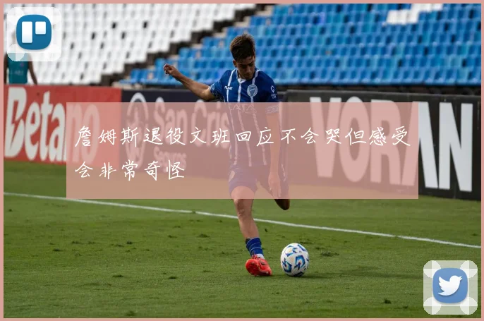 詹姆斯退役文班回应不会哭但感受会非常奇怪