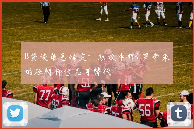 B费谈角色转变：助攻中锋C罗带来的独特价值无可替代