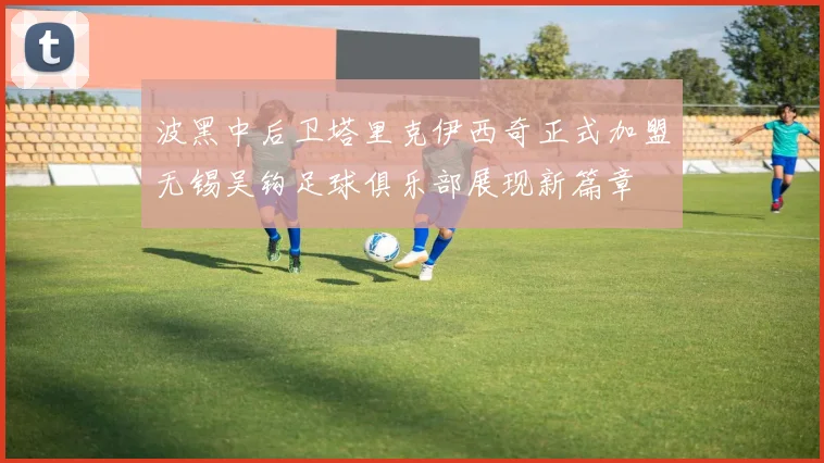 波黑中后卫塔里克伊西奇正式加盟无锡吴钩足球俱乐部展现新篇章