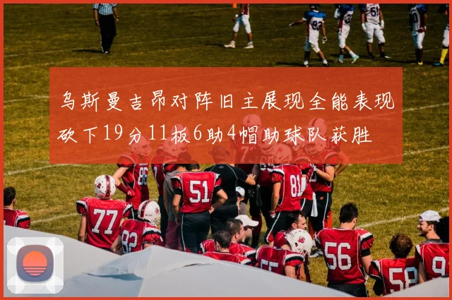乌斯曼吉昂对阵旧主展现全能表现砍下19分11板6助4帽助球队获胜