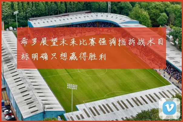 希罗展望未来比赛强调挡拆战术目标明确只想赢得胜利