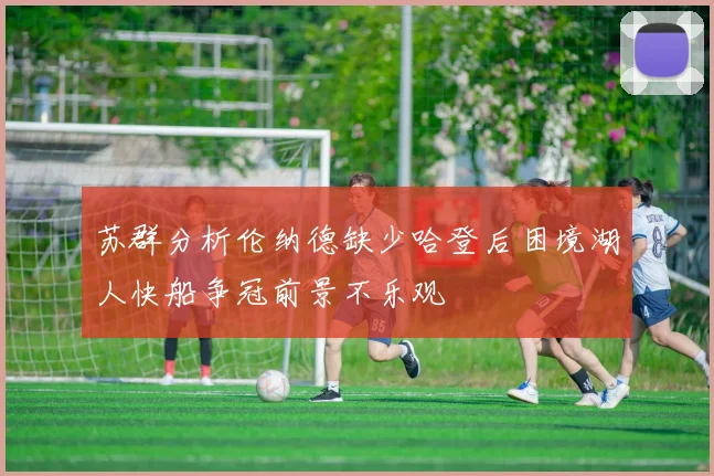 苏群分析伦纳德缺少哈登后困境湖人快船争冠前景不乐观