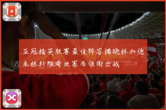 亚冠精英联赛最佳阵容揭晓林加德米林科维奇坎塞洛领衔出战