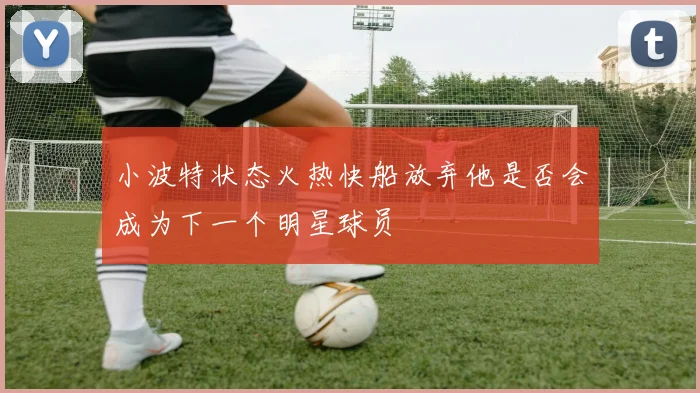 小波特状态火热快船放弃他是否会成为下一个明星球员