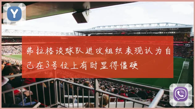 弗拉格谈球队进攻组织表现认为自己在3号位上有时显得僵硬