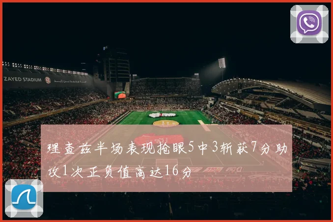 理查兹半场表现抢眼5中3斩获7分助攻1次正负值高达16分