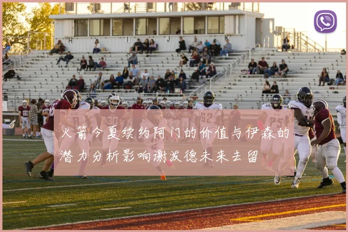 火箭今夏续约阿门的价值与伊森的潜力分析影响谢泼德未来去留