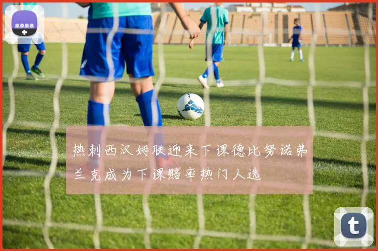 热刺西汉姆联迎来下课德比努诺弗兰克成为下课赔率热门人选