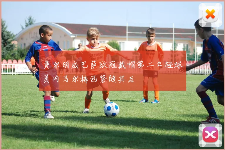 费尔明成巴萨欧冠戴帽第二年轻球员内马尔梅西紧随其后