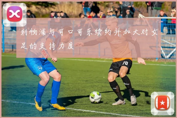 利物浦与可口可乐续约并加大对女足的支持力度