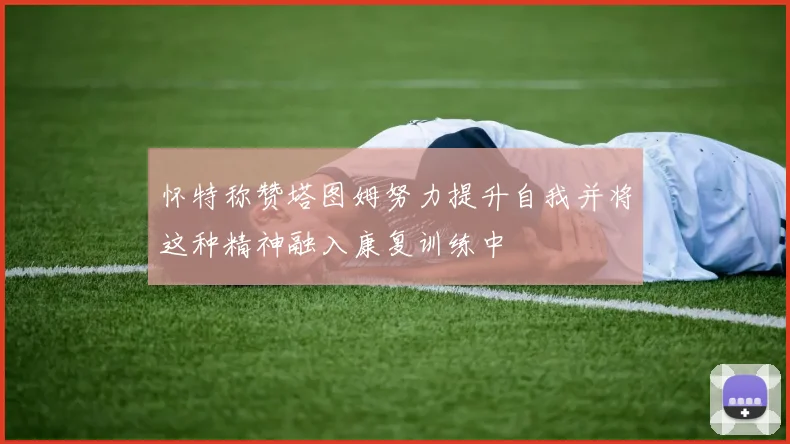 怀特称赞塔图姆努力提升自我并将这种精神融入康复训练中