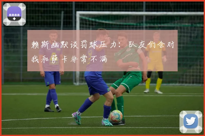 赖斯幽默谈罚球压力：队友们会对我和萨卡非常不满