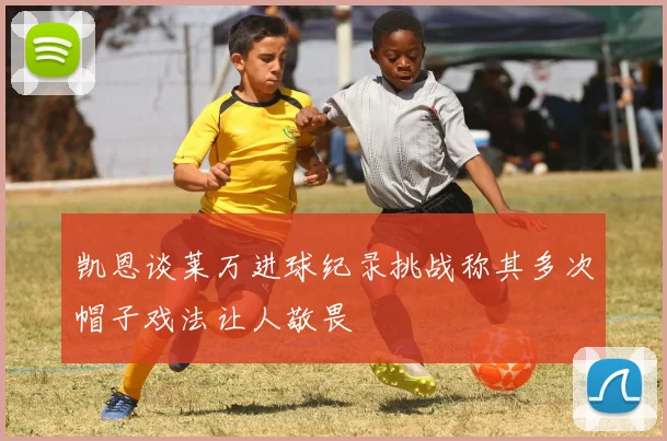凯恩谈莱万进球纪录挑战称其多次帽子戏法让人敬畏