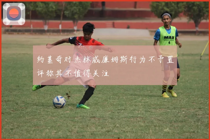 约基奇对杰林威廉姆斯行为不予置评称其不值得关注