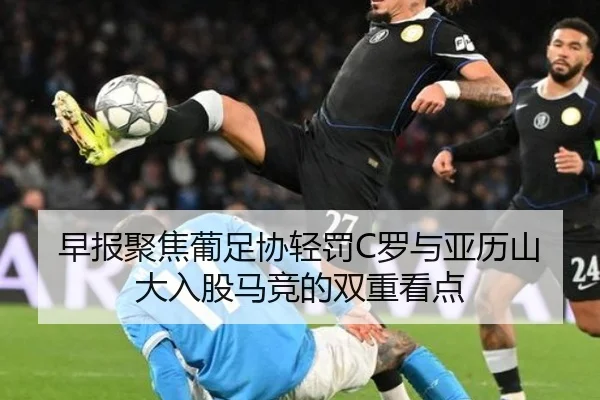 早报聚焦葡足协轻罚C罗与亚历山大入股马竞的双重看点